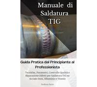 Manuale di Saldatura TIG: Guida Pratica dal Principiante al Professionista: Tecniche, Parametri, Controllo Qualità e Riparazione Difetti per Saldatura TIG su Acciaio Inox, Alluminio e Titanio
