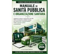 MANUALE DI SANITA' PUBBLICA E ORGANIZZAZIONE SANITARIA: Legislazione Sanitaria, Organizzazione del SSR e SSN, Diritto Amministrativo e Pubblico Impiego, per concorsi ASL e Aziende Sanitarie