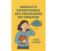 Manuale di sopravvivenza anti-frustrazione per formatori: Guida pratica per navigatori d'aula (Oltre la Cura)