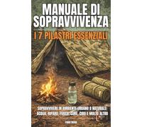 MANUALE DI SOPRAVVIVENZA : I 7 PILASTRI ESSENZIALI: Sopravvivere in ambiente urbano o naturale: acque, riparo, fuoco, cure, cibo, comunicazione e equipaggiamento