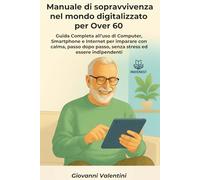 Manuale di sopravvivenza nel mondo digitalizzato per Over 60: Guida Completa all’uso di Computer, Smartphone e Internet per imparare con calma, passo dopo passo, senza stress ed essere indipendenti