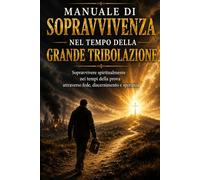 MANUALE DI SOPRAVVIVENZA NEL TEMPO DELLA GRANDE TRIBOLAZIONE: Sopravvivere spiritualmente nei tempi della prova attraverso fede, discernimento e speranza
