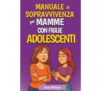 Manuale di Sopravvivenza per Mamme di Figlie Adolescenti: Come Smettere di Litigare, Capire Davvero tua Figlia e Costruire un Rapporto Sereno
