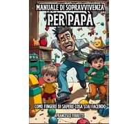 Manuale di Sopravvivenza per Papà: Come fingere di sapere cosa stai facendo