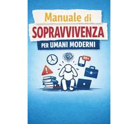 Manuale di Sopravvivenza per Umani Moderni: Come restare sani di mente tra lavoro, tecnologia e persone difficili (con ironia)