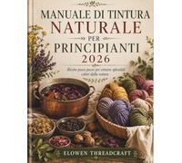 MANUALE DI TINTURA NATURALE PER PRINCIPIANTI 2026: Ricette passo passo per estrarre splendidi colori dalla natura
