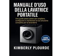 MANUALE D'USO DELLA LAVATRICE PORTATILE: Una guida passo passo per scegliere, configurare e mantenere la tua soluzione compatta per la lavanderia