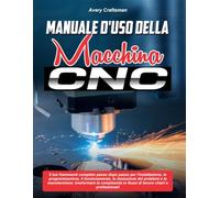 MANUALE D'USO DELLA MACCHINA CNC:: Il tuo framework completo passo dopo passo per l'installazione, la programmazione, il funzionamento, la risoluzione ... in flussi di lavoro chiari e professionali