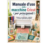 Manuale d'uso delle macchine Cricut per principianti: Impara a progettare, tagliare e creare splendidi progetti.