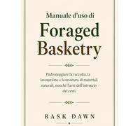 Manuale d'uso di Foraged Basketry: Padroneggiare la raccolta, la lavorazione e la tessitura di materiali naturali, nonché l'arte dell'intreccio dei cesti.