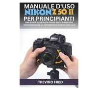 MANUALE D'USO NIKON Z50 II PER PRINCIPIANTI: UNA GUIDA ILLUSTRATA PASSO DOPO PASSO PER PADRONEGGIARE LA FOTOGRAFIA E I VIDEO CON LA FOTOCAMERA MIRRORLESS NIKON