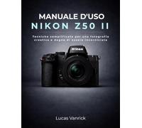 MANUALE D'USO NIKON Z50 II: Tecniche semplificate per una fotografia creativa e degna di essere incorniciata
