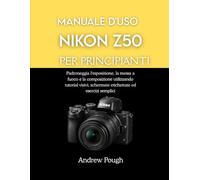 MANUALE D'USO NIKON Z50 PER PRINCIPIANTI: Padroneggia l'esposizione, la messa a fuoco e la composizione utilizzando tutorial visivi, schermate etichettate ed esercizi semplici