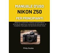 MANUALE D'USO NIKON Z50 PER PRINCIPIANTI: Sblocca il controllo creativo utilizzando la priorità di apertura, la priorità di otturatore, la modalità manuale e le tecniche Smart Auto
