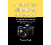 MANUALE D'USO NIKON Z6 PER PRINCIPIANTI: Padroneggia la fotografia mirrorless facilmente con lezioni passo passo, suggerimenti, pratica nel mondo reale oggi e ovunque
