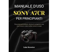 MANUALE D'USO SONY A7CR PER PRINCIPIANTI: Crea preset personalizzati, velocizza la navigazione, evita errori comuni e ottieni risultati coerenti ovunque
