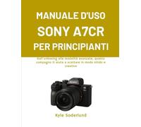 MANUALE D'USO SONY A7CR PER PRINCIPIANTI: Dall'unboxing alle modalità avanzate, questo compagno ti aiuta a scattare in modo nitido e creativo