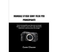 MANUALE D'USO SONY FX30 PER PRINCIPIANTI: Lezioni cinematografiche passo dopo passo con immagini illustrate: esposizione, messa a fuoco, audio, ... padronanza pratica del montaggio.
