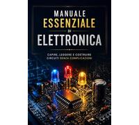 Manuale Essenziale di Elettronica: Capire, leggere e costruire circuiti in modo semplice e pratico