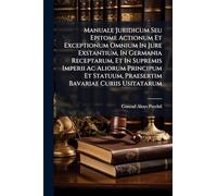Manuale Juridicum Seu Epitome Actionum Et Exceptionum Omnium In Jure Exstantium, In Germania Receptarum, Et In Supremis Imperii Ac Aliorum Principum Et Statuum, Praesertim Bavariae Curiis Usitatarum