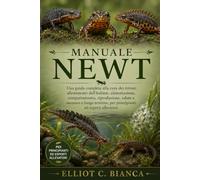 MANUALE NEWT: Una guida completa alla cura dei tritoni: allestimento dell'habitat, alimentazione, comportamento, riproduzione, salute e successo a lungo termine, per principianti ed esperti allevatori