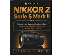 MANUALE NIKKOR Z SERIE S MARK II: Domina il tuo Sistema Mirrorless Nikon: Impostazioni, Tecniche Fotografiche e Gestione degli Obiettivi
