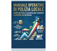 MANUALE OPERATIVO DI POLIZIA LOCALE: Guida giuridica e pratica per concorsi e servizio sul territorio