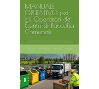 MANUALE OPERATIVO per gli Operatori dei Centri di Raccolta Comunali: Organizzazione del servizio, rapporto con l’utenza, gestione dei rifiuti, ... con il racconto di una giornata tipo