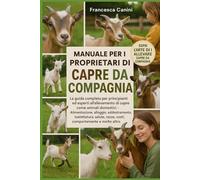 MANUALE PER I PROPRIETARI DI CAPRE DA COMPAGNIA: La guida completa per principianti ed esperti all'allevamento di capre come animali domestici ... razze, costi, comportamento e molto altro