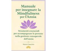 Manuale per insegnare la Mindfulness per l’Ansia: Strumenti essenziali per accompagnare le persone nella gestione consapevole dell’ansia