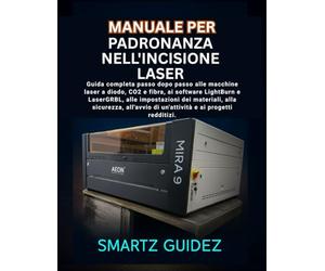 MANUALE PER LA PADRONANZA DELL'INCISIONE LASER: Guida completa passo passo per macchine laser a diodo, CO2 e fibra, software LightBurn e LaserGRBL, ... avvio di attività e progetti redditizi.