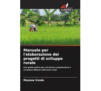 Manuale per l'elaborazione dei progetti di sviluppo rurale: Una guida pratica per una buona comprensione e un'azione efficace nelle zone rurali