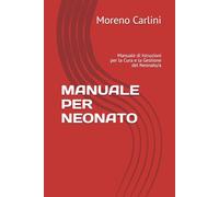MANUALE PER NEONATO: Manuale di Istruzioni per la Cura e la Gestione del Neonato/a