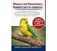 MANUALE PER PRINCIPIANTI DEL PARROCCHETTO DORATO: La guida completa al parrocchetto dorato: alimentazione, riproduzione, comportamento, bisogni ... per l'addestramento e altro ancora