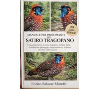 MANUALE PER PRINCIPIANTI DEL SATIRO TRAGOPANO: Una guida pratica al satiro tragopano: habitat, dieta, riproduzione, piumaggio, comportamento, problemi di salute e altro ancora