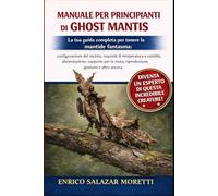 MANUALE PER PRINCIPIANTI DI GHOST MANTIS: La tua guida completa per tenere la mantide fantasma: configurazione del recinto, requisiti di temperatura e ... muta, riproduzione, gestione e altro ancora