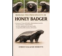 MANUALE PER PRINCIPIANTI DI HONEY BADGER: Conoscere il tasso del miele: alimentazione, tecniche di sopravvivenza, comportamento, territorio, ... consapevolezza della sicurezza e altro ancora