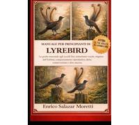 MANUALE PER PRINCIPIANTI DI LYREBIRD: La guida essenziale agli uccelli lira: mimetismo vocale, esigenze dell'habitat, comportamento riproduttivo, dieta, conservazione e altro ancora