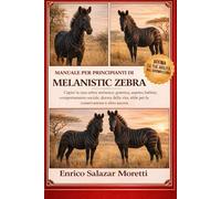 MANUALE PER PRINCIPIANTI DI MELANISTIC ZEBRA: Capire la rara zebra melanica: genetica, aspetto, habitat, comportamento sociale, durata della vita, sfide per la conservazione e altro ancora