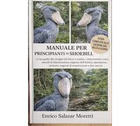 MANUALE PER PRINCIPIANTI DI SHOEBILL: La tua guida alla cicogna dal becco a scarpa: comportamento unico, metodi di alimentazione, esigenze ... esigenze di conservazione e altro ancora