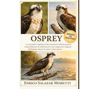 MANUALE PER PRINCIPIANTI OSPREY: La tua guida completa al falco pescatore: abilità di pesca, comportamento di nidificazione, rotte migratorie, esigenze dell'habitat, fattori di salute e altro ancora