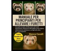 MANUALE PER PRINCIPIANTI PER ALLEVARE I FURETTI: Una guida completa all'allevamento dei furetti: alimentazione, allestimento della gabbia, tempo di ... consigli sulla salute per i nuovi proprietari