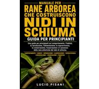 MANUALE PER RANE ARBOREA CHE COSTRUISCONO NIDI IN SCHIUMA: Una guida per principianti sul comportamento, l'habitat, la riproduzione, l'alimentazione, ... della rana arboricola dal nido di schium