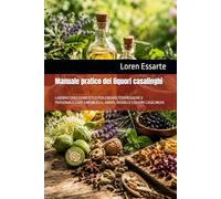 Manuale pratico dei liquori casalinghi: LABORATORIO DOMESTICO PER CREARE, CORREGGERE E PERSONALIZZARE LIMONCELLI, AMARI, ROSOLI E LIQUORI CASALINGHI