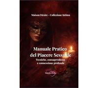 Manuale Pratico del Piacere Sessuale: Tecniche, consapevolezza e connessione profonda