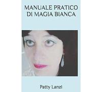 MANUALE PRATICO DI MAGIA BIANCA: Le Basi Teoriche e 100 Rituali per Amore, Salute, Denaro, Protezione Personale