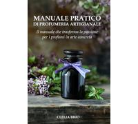 MANUALE PRATICO DI PROFUMERIA ARTIGIANALE: Schede ingredienti, tabelle di proporzioni e ricette per creare profumi passo passo