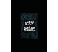 MANUALE PRATICO DI TECNOLOGIA MECCANICA: Manuale per studenti, tecnici e ingegneri