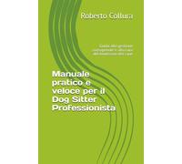 Manuale pratico e veloce per il Dog Sitter Professionista: Guida alla gestione consapevole e alla cura del benessere canino