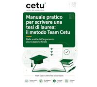 Manuale pratico per scrivere una tesi di laurea: il metodo Team Cetu: Dalla scelta dell'argomento alla redazione finale